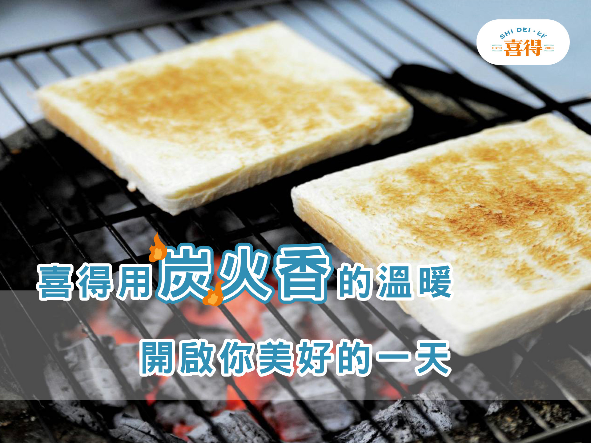 圖片是喜得遵循古法，用炭火烘烤土司，讓土司烤到外酥內軟的金黃色樣子。文字是喜得用炭火香的溫暖，開啟你美好的一天，又上角有喜得的LOGO